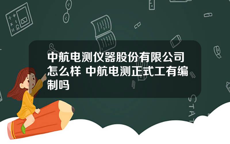 中航电测仪器股份有限公司怎么样 中航电测正式工有编制吗
